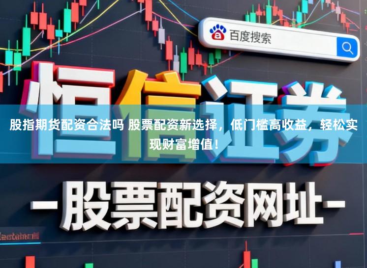 股指期货配资合法吗 股票配资新选择，低门槛高收益，轻松实现财富增值！