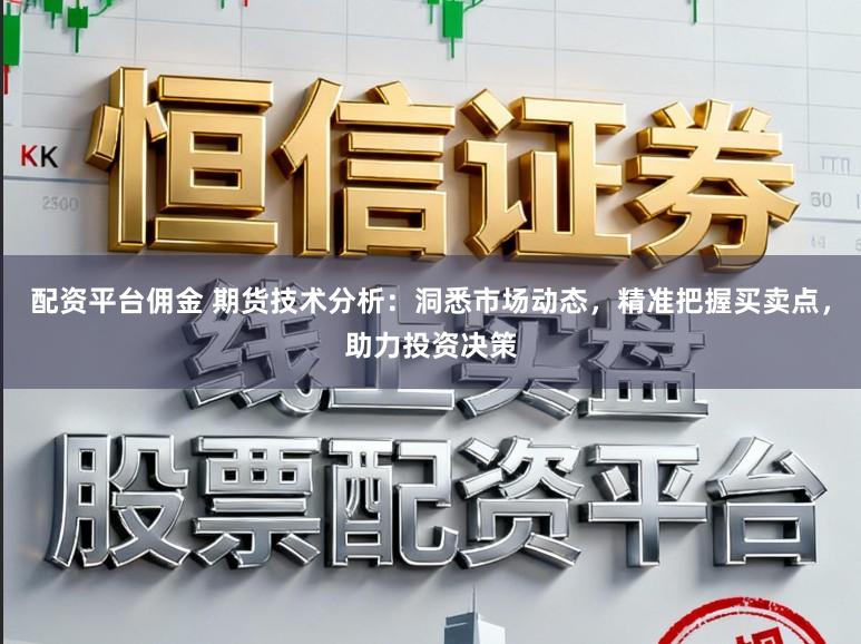 配资平台佣金 期货技术分析：洞悉市场动态，精准把握买卖点，助力投资决策