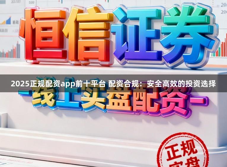 2025正规配资app前十平台 配资合规：安全高效的投资选择