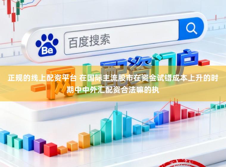 正规的线上配资平台 在国际主流股市在资金试错成本上升的时期中中外汇配资合法嘛的执