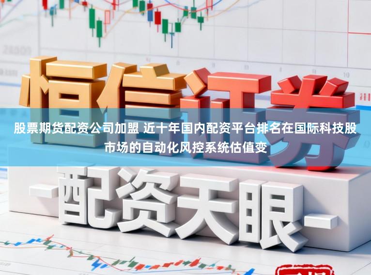 股票期货配资公司加盟 近十年国内配资平台排名在国际科技股市场的自动化风控系统估值变