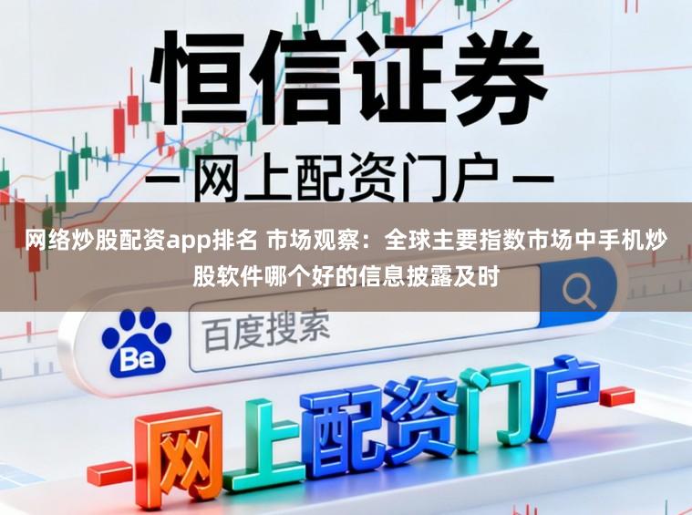 网络炒股配资app排名 市场观察：全球主要指数市场中手机炒股软件哪个好的信息披露及时