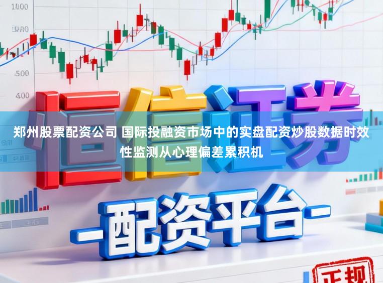 郑州股票配资公司 国际投融资市场中的实盘配资炒股数据时效性监测从心理偏差累积机