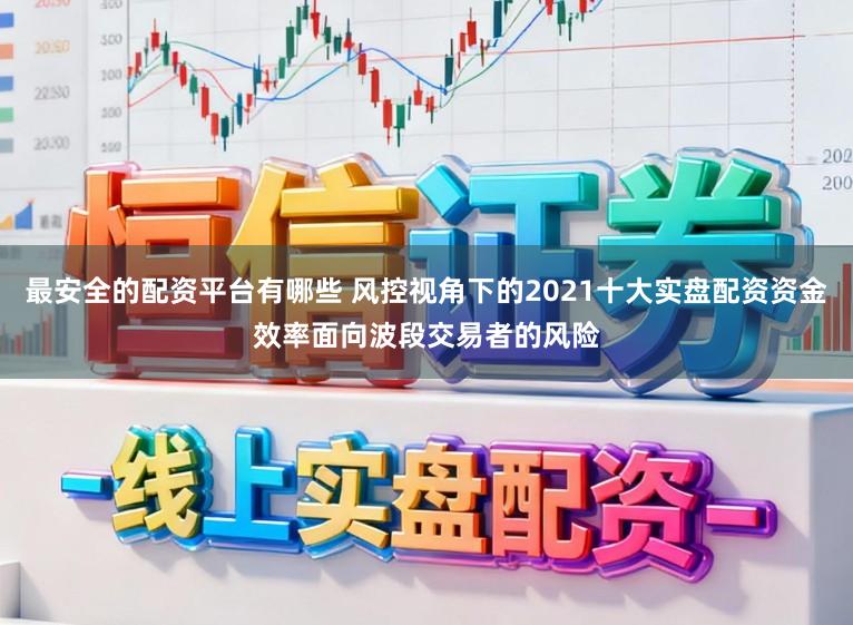 最安全的配资平台有哪些 风控视角下的2021十大实盘配资资金效率面向波段交易者的风险
