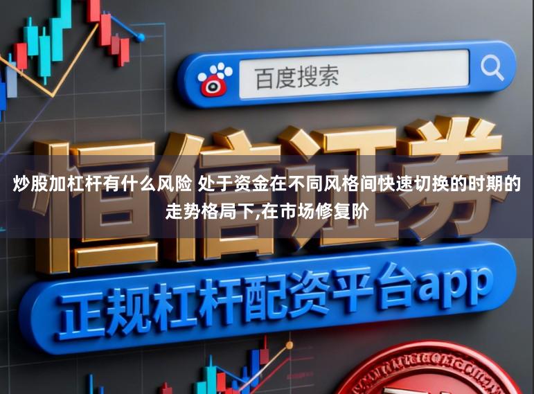 炒股加杠杆有什么风险 处于资金在不同风格间快速切换的时期的走势格局下，在市场修复阶