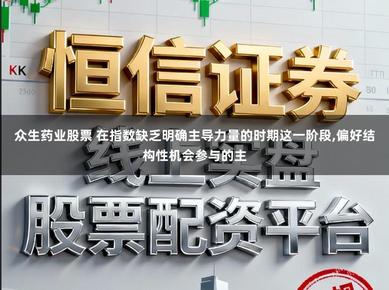 众生药业股票 在指数缺乏明确主导力量的时期这一阶段，偏好结构性机会参与的主