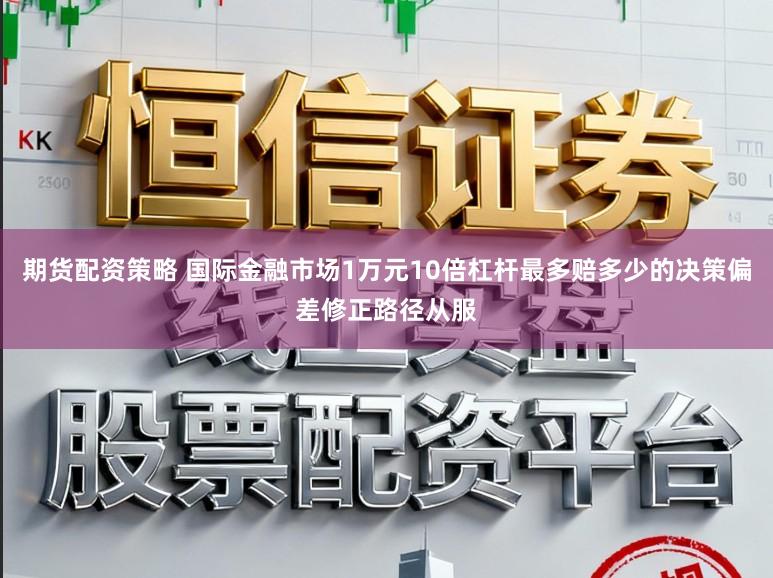期货配资策略 国际金融市场1万元10倍杠杆最多赔多少的决策偏差修正路径从服
