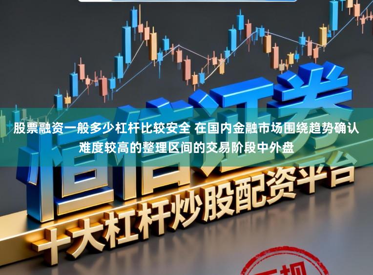 股票融资一般多少杠杆比较安全 在国内金融市场围绕趋势确认难度较高的整理区间的交易阶段中外盘
