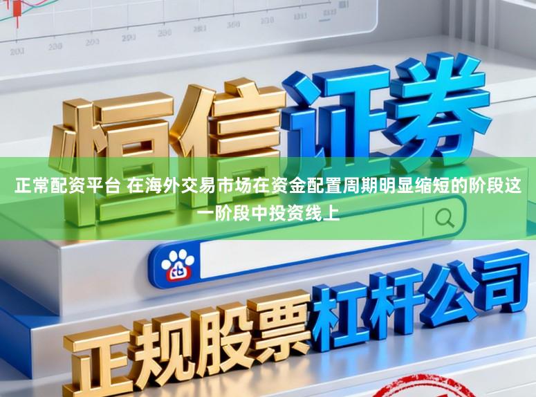 正常配资平台 在海外交易市场在资金配置周期明显缩短的阶段这一阶段中投资线上