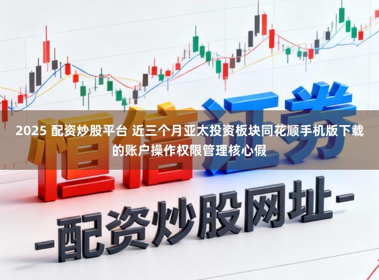 2025 配资炒股平台 近三个月亚太投资板块同花顺手机版下载的账户操作权限管理核心假