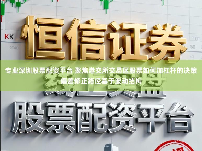 专业深圳股票配资平台 聚焦港交所交易区股票如何加杠杆的决策偏差修正路径基于波动结构