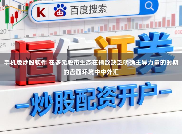 手机版炒股软件 在多元股市生态在指数缺乏明确主导力量的时期的盘面环境中中外汇