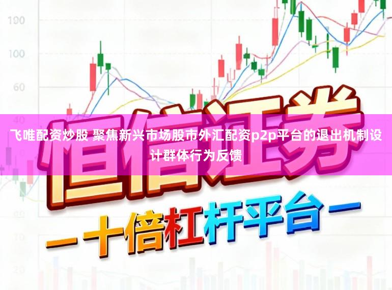 飞唯配资炒股 聚焦新兴市场股市外汇配资p2p平台的退出机制设计群体行为反馈