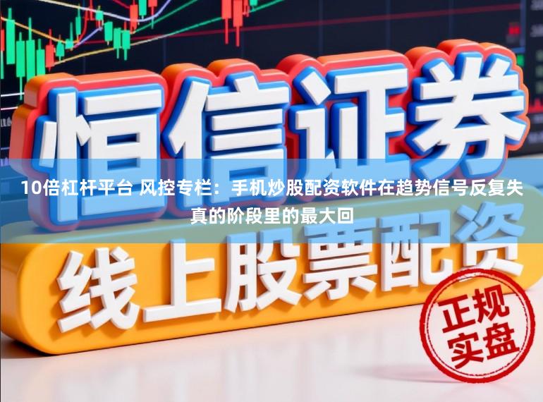 10倍杠杆平台 风控专栏：手机炒股配资软件在趋势信号反复失真的阶段里的最大回