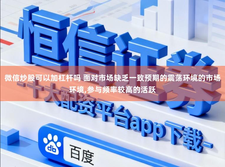 微信炒股可以加杠杆吗 面对市场缺乏一致预期的震荡环境的市场环境，参与频率较高的活跃
