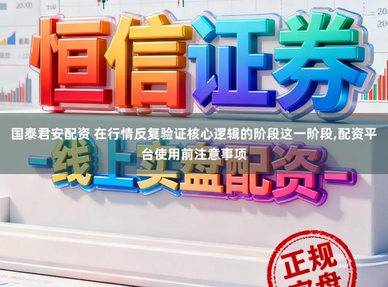 国泰君安配资 在行情反复验证核心逻辑的阶段这一阶段，配资平台使用前注意事项