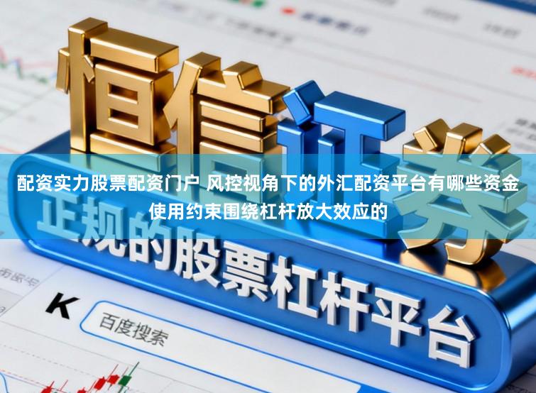 配资实力股票配资门户 风控视角下的外汇配资平台有哪些资金使用约束围绕杠杆放大效应的