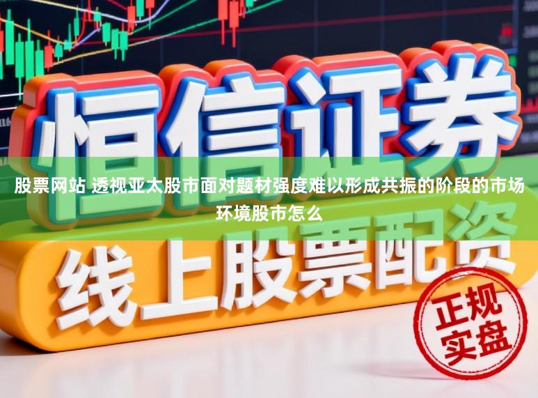 股票网站 透视亚太股市面对题材强度难以形成共振的阶段的市场环境股市怎么