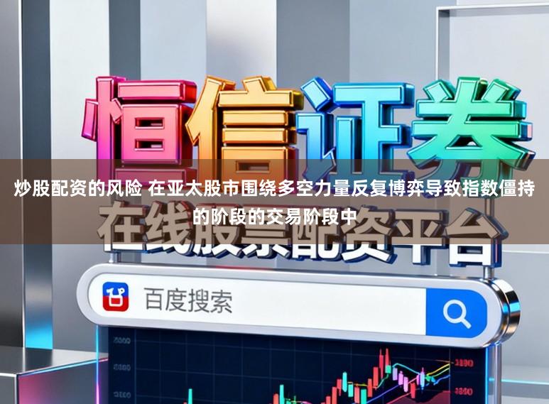 炒股配资的风险 在亚太股市围绕多空力量反复博弈导致指数僵持的阶段的交易阶段中