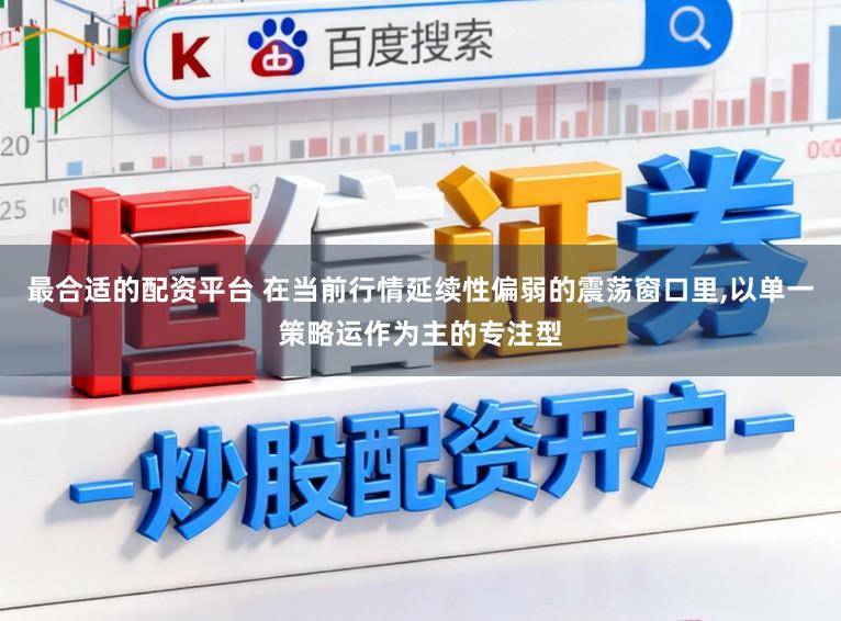最合适的配资平台 在当前行情延续性偏弱的震荡窗口里，以单一策略运作为主的专注型