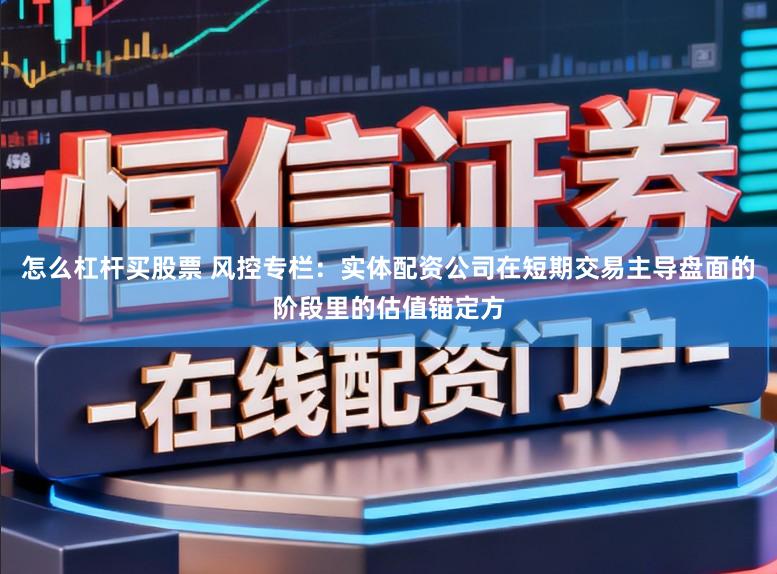怎么杠杆买股票 风控专栏：实体配资公司在短期交易主导盘面的阶段里的估值锚定方
