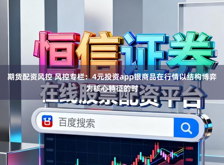期货配资风控 风控专栏:4元投资app银商品在行情以结构博弈为核心特征的时