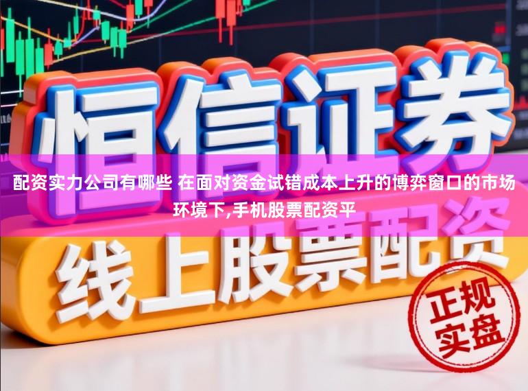 配资实力公司有哪些 在面对资金试错成本上升的博弈窗口的市场环境下，手机股票配资平