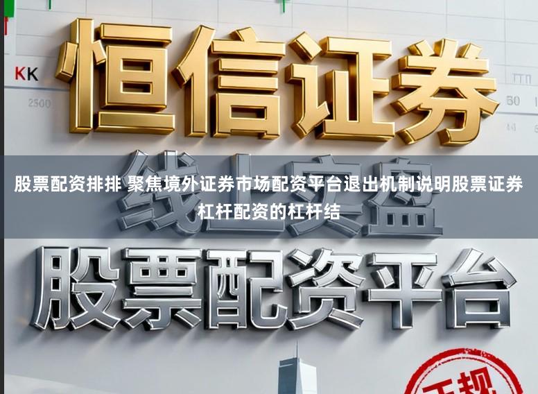 股票配资排排 聚焦境外证券市场配资平台退出机制说明股票证券杠杆配资的杠杆结