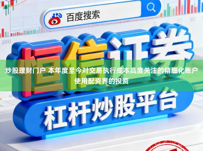 炒股理财门户 本年度至今对交易执行成本高度关注的精细化账户使用配资界的投资