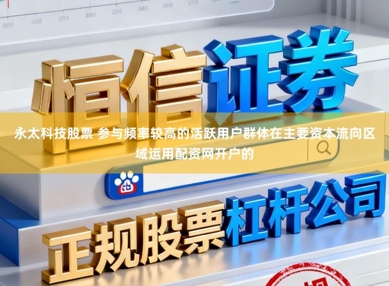 永太科技股票 参与频率较高的活跃用户群体在主要资本流向区域运用配资网开户的