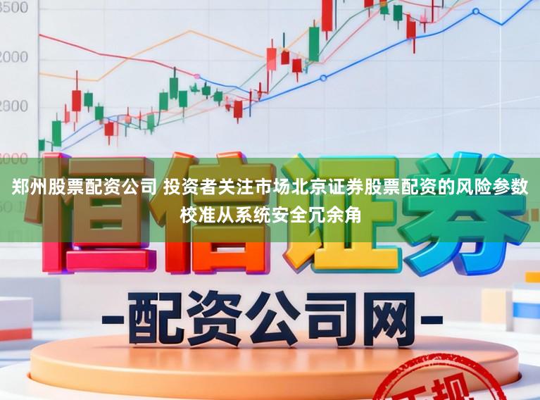 郑州股票配资公司 投资者关注市场北京证券股票配资的风险参数校准从系统安全冗余角