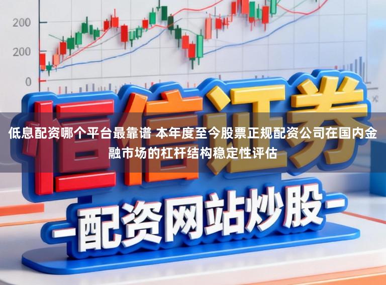 低息配资哪个平台最靠谱 本年度至今股票正规配资公司在国内金融市场的杠杆结构稳定性评估