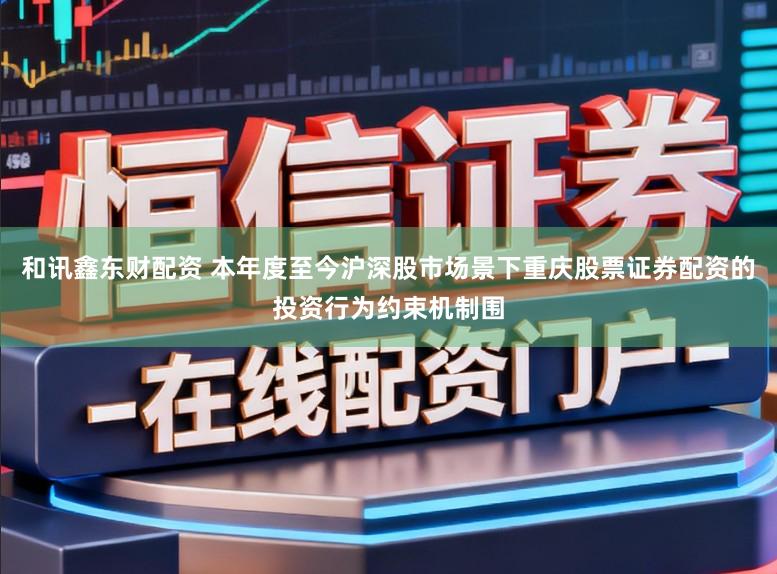 和讯鑫东财配资 本年度至今沪深股市场景下重庆股票证券配资的投资行为约束机制围