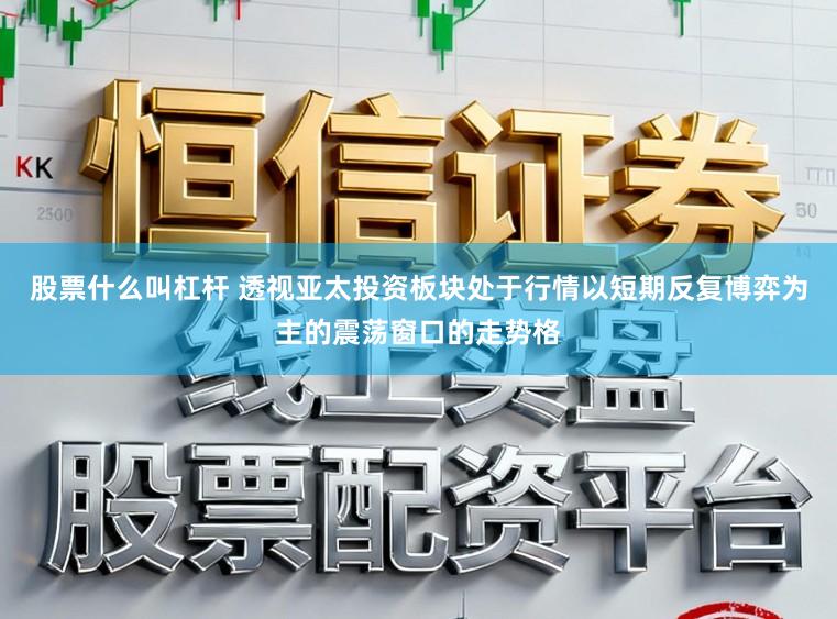 股票什么叫杠杆 透视亚太投资板块处于行情以短期反复博弈为主的震荡窗口的走势格