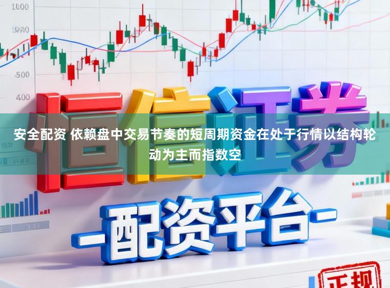 安全配资 依赖盘中交易节奏的短周期资金在处于行情以结构轮动为主而指数空