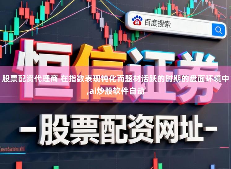 股票配资代理商 在指数表现钝化而题材活跃的时期的盘面环境中，ai炒股软件自动