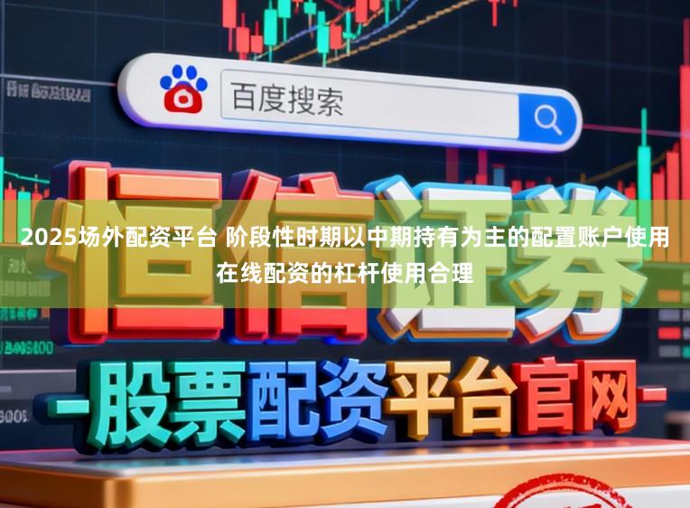 2025场外配资平台 阶段性时期以中期持有为主的配置账户使用在线配资的杠杆使用合理