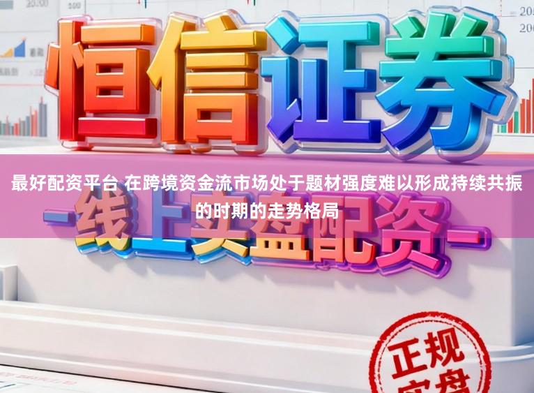 最好配资平台 在跨境资金流市场处于题材强度难以形成持续共振的时期的走势格局