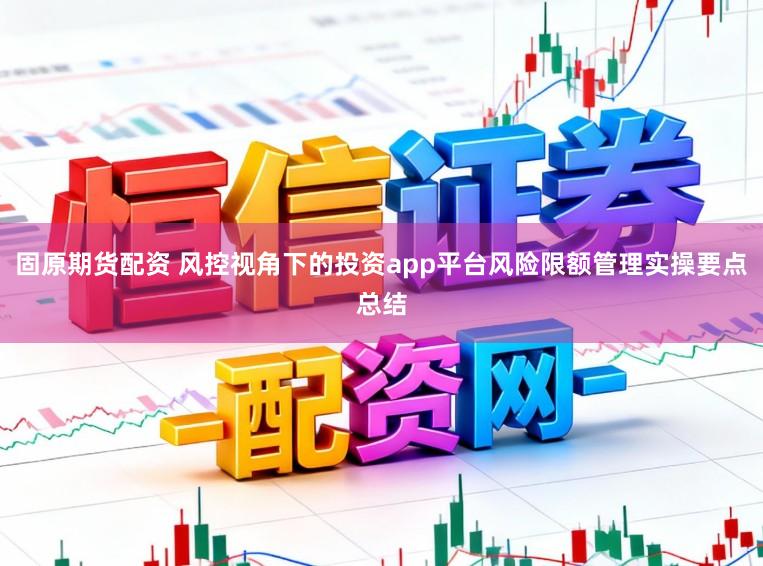 固原期货配资 风控视角下的投资app平台风险限额管理实操要点总结