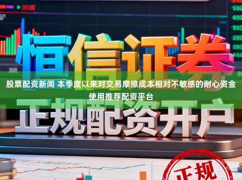 股票配资新闻 本季度以来对交易摩擦成本相对不敏感的耐心资金使用推荐配资平台