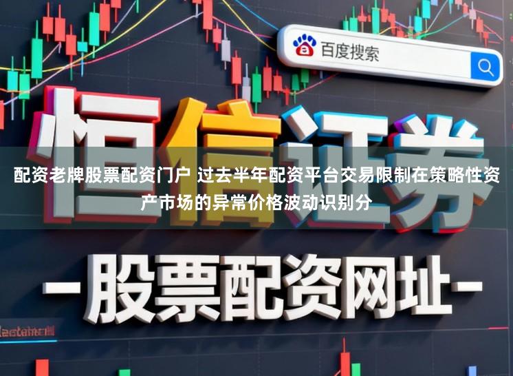 配资老牌股票配资门户 过去半年配资平台交易限制在策略性资产市场的异常价格波动识别分