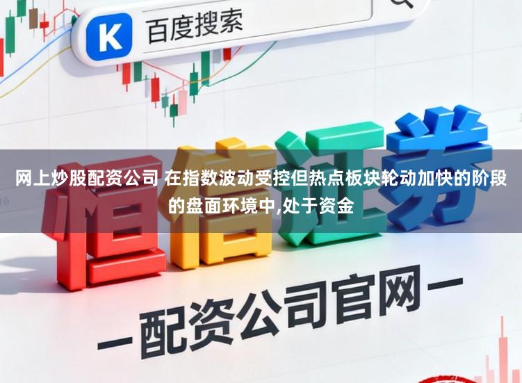 网上炒股配资公司 在指数波动受控但热点板块轮动加快的阶段的盘面环境中，处于资金