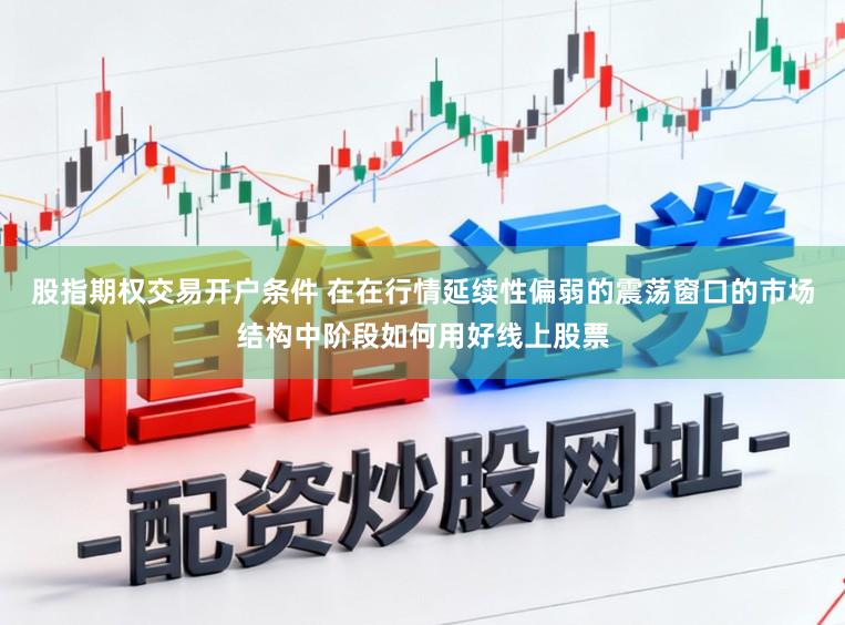 股指期权交易开户条件 在在行情延续性偏弱的震荡窗口的市场结构中阶段如何用好线上股票