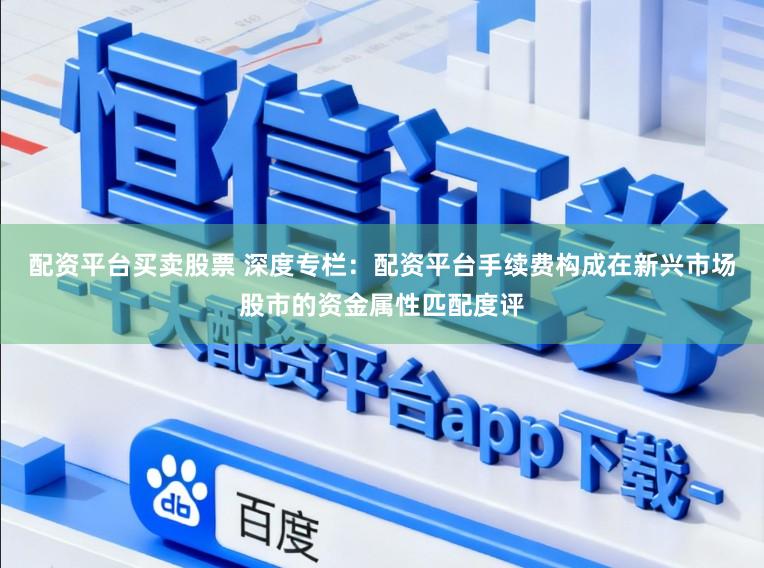 配资平台买卖股票 深度专栏：配资平台手续费构成在新兴市场股市的资金属性匹配度评