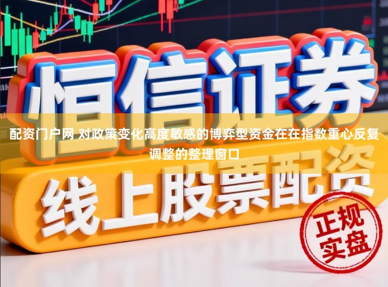 配资门户网 对政策变化高度敏感的博弈型资金在在指数重心反复调整的整理窗口
