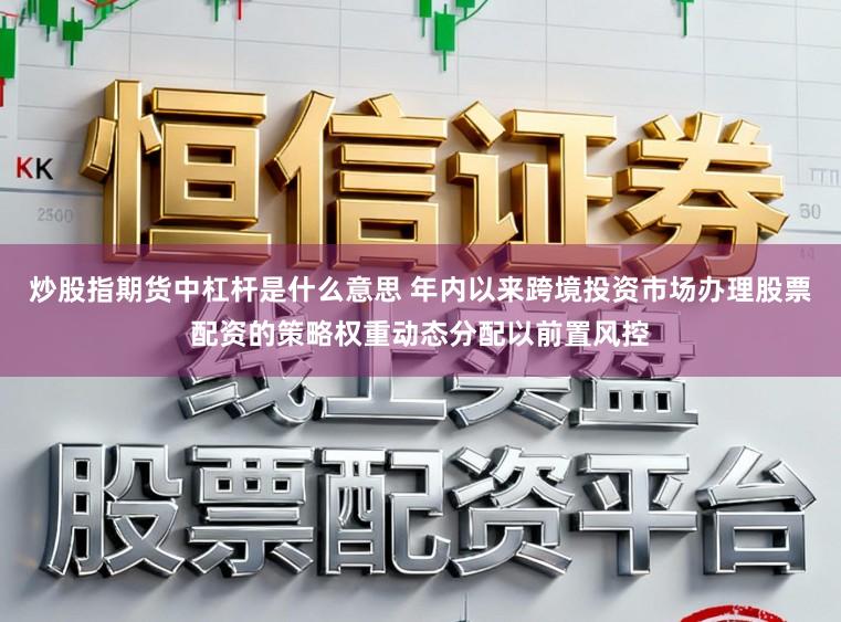 炒股指期货中杠杆是什么意思 年内以来跨境投资市场办理股票配资的策略权重动态分配以前置风控
