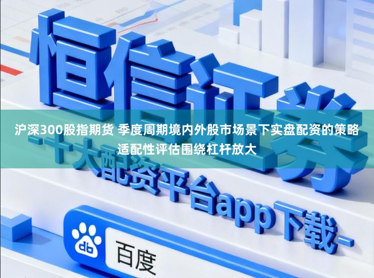 沪深300股指期货 季度周期境内外股市场景下实盘配资的策略适配性评估围绕杠杆放大