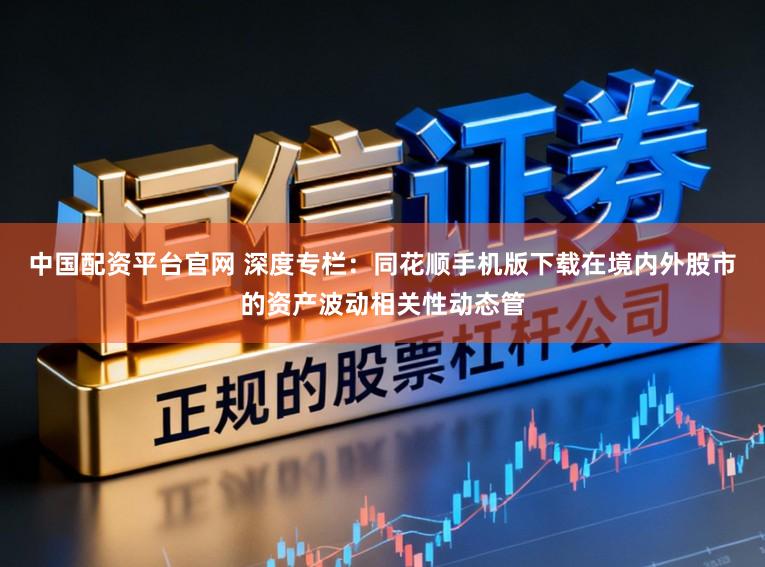 中国配资平台官网 深度专栏：同花顺手机版下载在境内外股市的资产波动相关性动态管