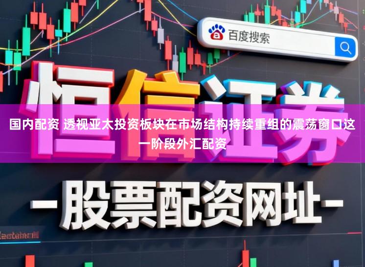 国内配资 透视亚太投资板块在市场结构持续重组的震荡窗口这一阶段外汇配资
