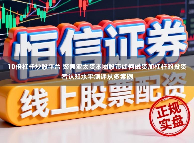 10倍杠杆炒股平台 聚焦亚太资本圈股市如何融资加杠杆的投资者认知水平测评从多案例